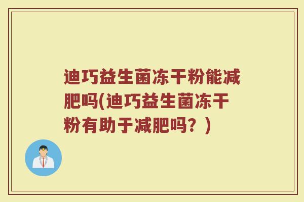 迪巧益生菌冻干粉能吗(迪巧益生菌冻干粉有助于吗?) 迪巧益生菌冻干粉能吗(迪巧益生菌冻干粉有助于吗?)
