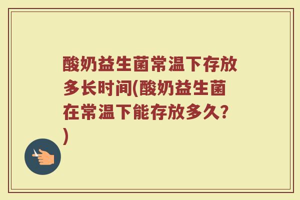 酸奶益生菌常温下存放多长时间(酸奶益生菌在常温下能存放多久？)