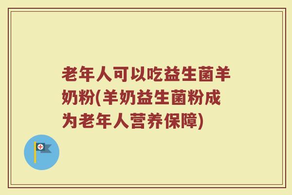 老年人可以吃益生菌羊奶粉(羊奶益生菌粉成为老年人营养保障)