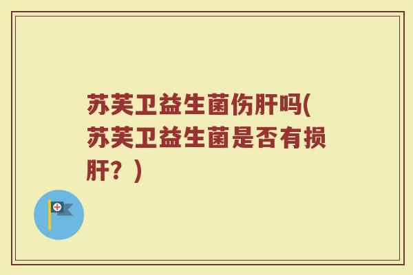 苏芙卫益生菌伤肝吗(苏芙卫益生菌是否有损肝?)