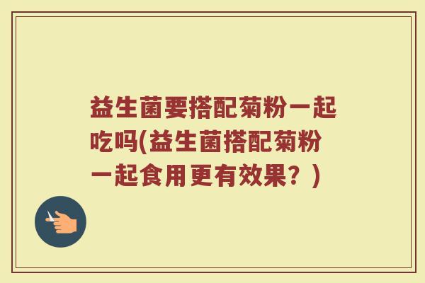 益生菌要搭配菊粉一起吃吗(益生菌搭配菊粉一起食用更有效果？)