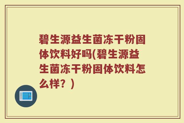 碧生源益生菌冻干粉固体饮料好吗(碧生源益生菌冻干粉固体饮料怎么样?)