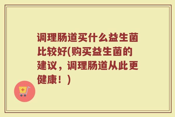 调理肠道买什么益生菌比较好(购买益生菌的建议，调理肠道从此更健康！)