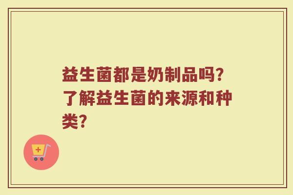 益生菌都是奶制品吗?了解益生菌的来源和种类?