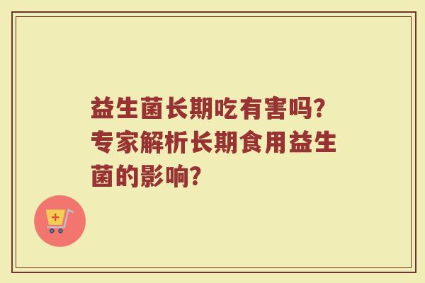 益生菌长期吃有害吗?专家解析长期食用益生菌的影响?