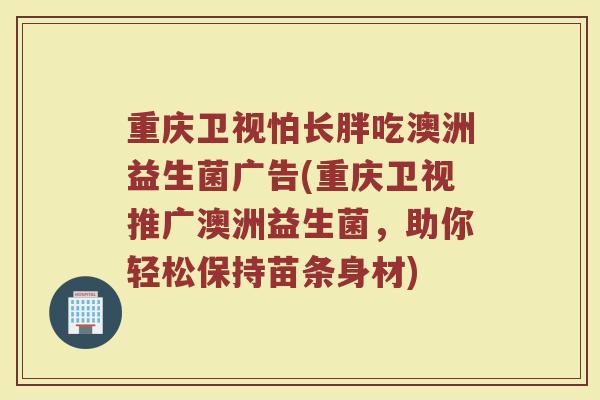 重庆卫视怕长胖吃澳洲益生菌广告(重庆卫视推广澳洲益生菌，助你轻松保持苗条身材)