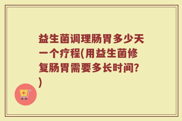 益生菌调理肠胃多少天一个疗程(用益生菌修复肠胃需要多长时间？)