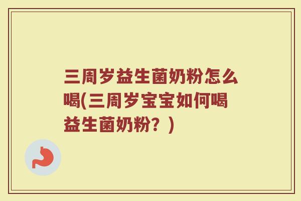 三周岁益生菌奶粉怎么喝(三周岁宝宝如何喝益生菌奶粉？)