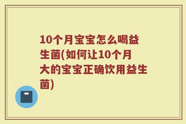 10个月宝宝怎么喝益生菌(如何让10个月大的宝宝正确饮用益生菌)
