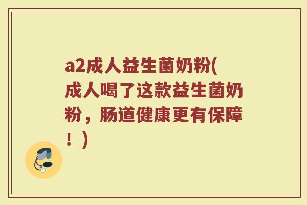 a2成人益生菌奶粉(成人喝了这款益生菌奶粉,肠道健康更有保障!) a2成人益生菌奶粉(成人喝了这款益生菌奶粉,肠道健康更有保障!)