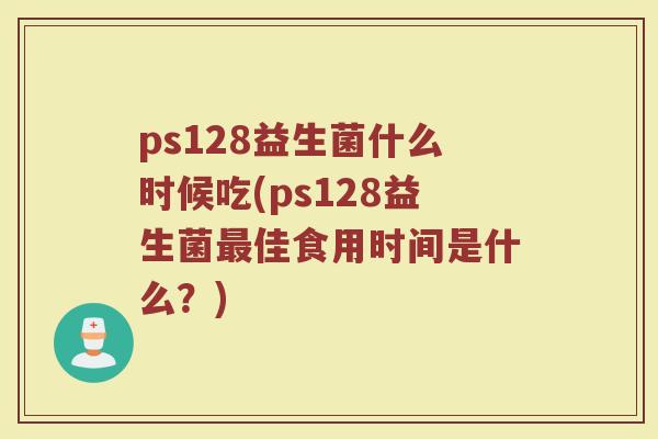 ps128益生菌什么时候吃(ps128益生菌最佳食用时间是什么？)