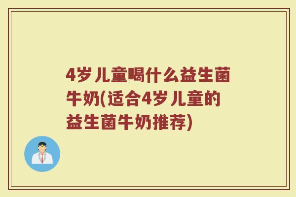4岁儿童喝什么益生菌牛奶(适合4岁儿童的益生菌牛奶推荐)