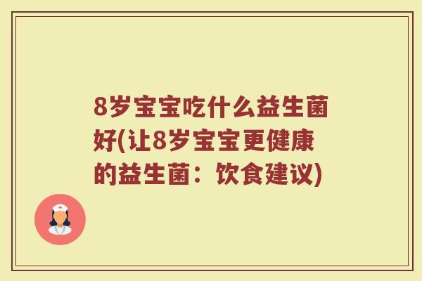 8岁宝宝吃什么益生菌好(让8岁宝宝更健康的益生菌:饮食建议)