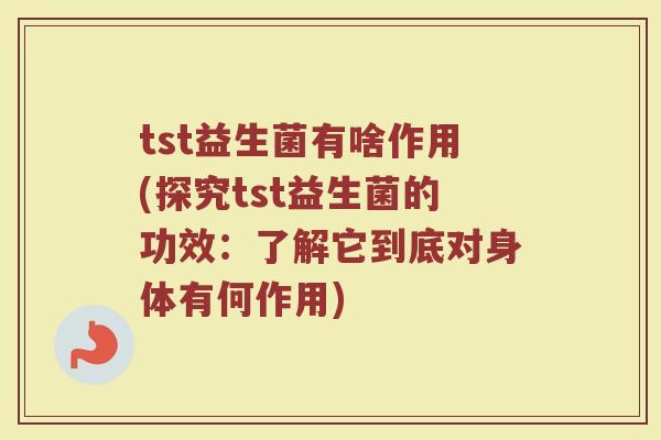 tst益生菌有啥作用(探究tst益生菌的功效:了解它到底对身体有何作用)