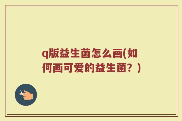 q版益生菌怎么画(如何画可爱的益生菌?) q版益生菌怎么画(如何画可爱的益生菌?)