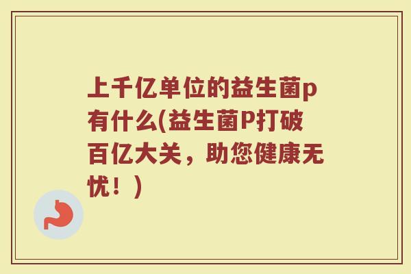 上千亿单位的益生菌p有什么(益生菌P打破百亿大关，助您健康无忧！)