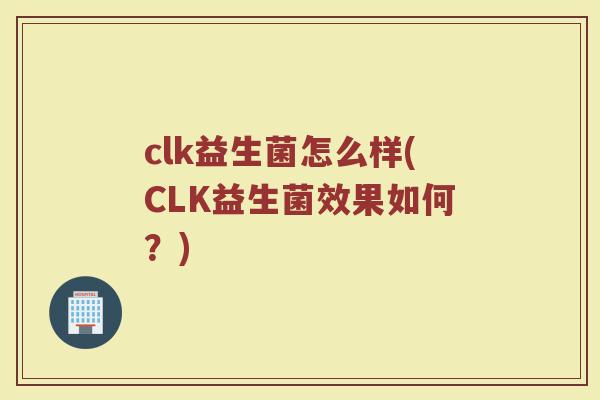 clk益生菌怎么样(CLK益生菌效果如何?)