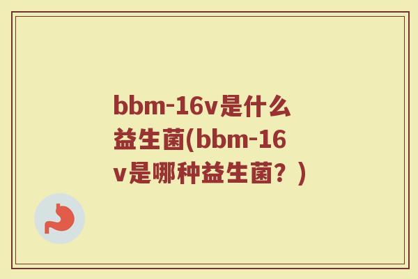 bbm-16v是什么益生菌(bbm-16v是哪种益生菌?)