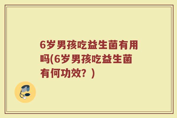 6岁男孩吃益生菌有用吗(6岁男孩吃益生菌有何功效?)