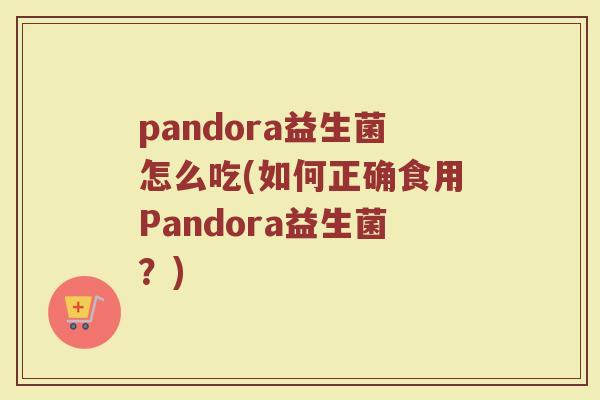 pandora益生菌怎么吃(如何正确食用Pandora益生菌?)