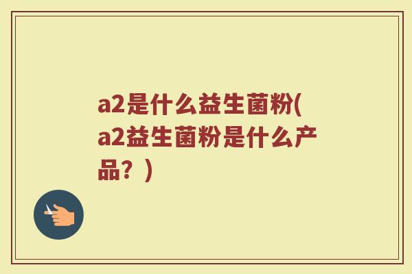 a2是什么益生菌粉(a2益生菌粉是什么产品？)