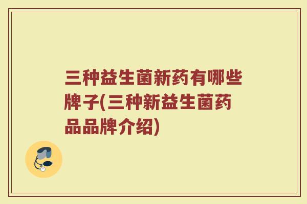 三种益生菌新药有哪些牌子(三种新益生菌药品品牌介绍) 三种益生菌新药有哪些牌子(三种新益生菌药品品牌介绍)