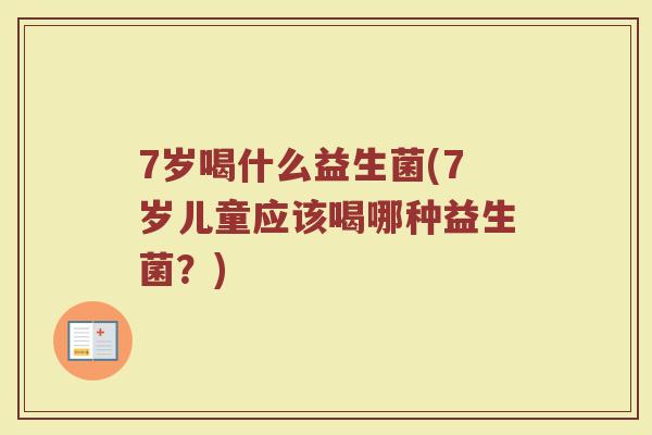 7岁喝什么益生菌(7岁儿童应该喝哪种益生菌?)