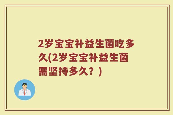 2岁宝宝补益生菌吃多久(2岁宝宝补益生菌需坚持多久？)