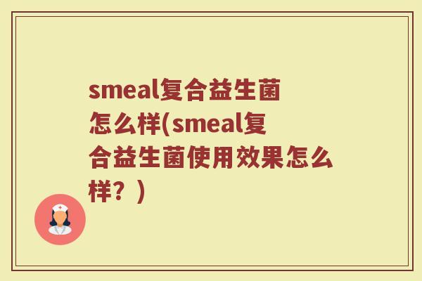 smeal复合益生菌怎么样(smeal复合益生菌使用效果怎么样？)