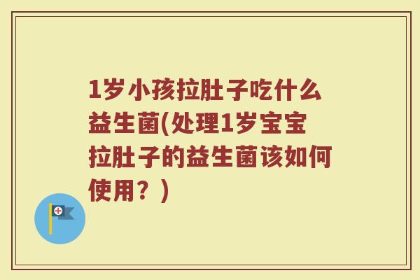 1岁小孩拉肚子吃什么益生菌(处理1岁宝宝拉肚子的益生菌该如何使用?)