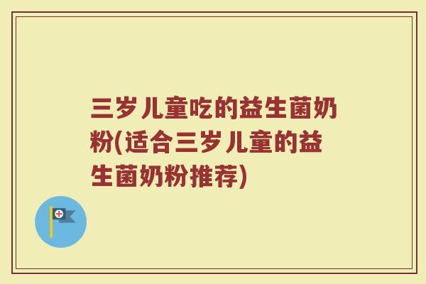 三岁儿童吃的益生菌奶粉(适合三岁儿童的益生菌奶粉推荐)