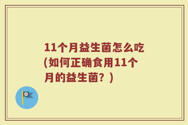 11个月益生菌怎么吃(如何正确食用11个月的益生菌?)