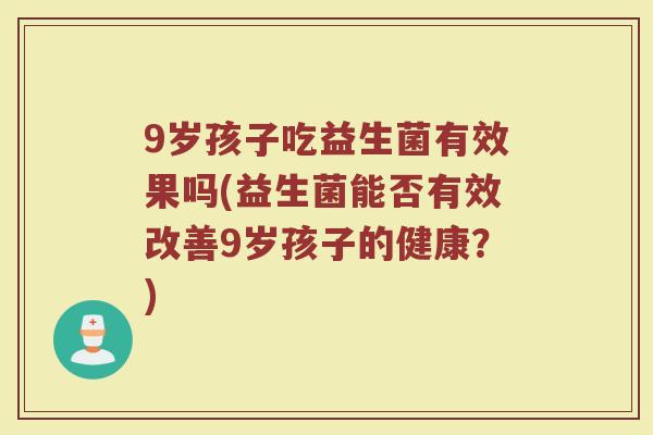 9岁孩子吃益生菌有效果吗(益生菌能否有效改善9岁孩子的健康？)