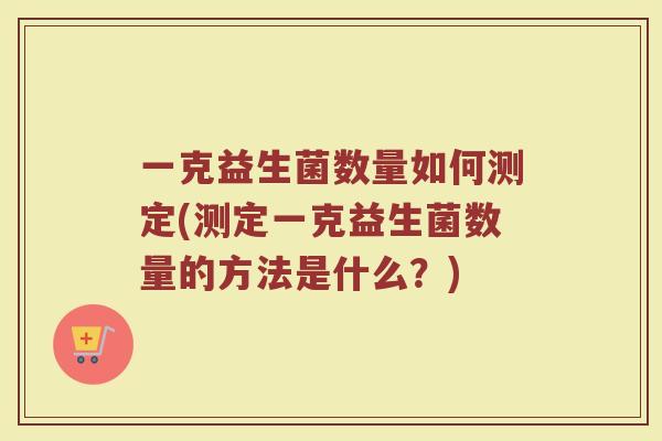 一克益生菌数量如何测定(测定一克益生菌数量的方法是什么？)