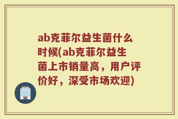 ab克菲尔益生菌什么时候(ab克菲尔益生菌上市销量高,用户评价好,深受市场欢迎) ab克菲尔益生菌什么时候(ab克菲尔益生菌上市销量高,用户评价好,深受市场欢迎)