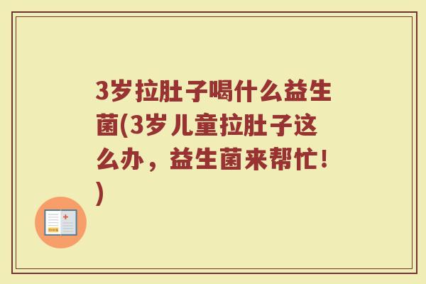 3岁拉肚子喝什么益生菌(3岁儿童拉肚子这么办,益生菌来帮忙!)