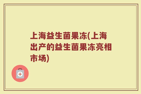上海益生菌果冻(上海出产的益生菌果冻亮相市场)