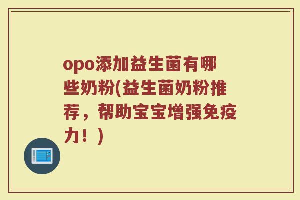 opo添加益生菌有哪些奶粉(益生菌奶粉推荐,帮助宝宝增强力!) opo添加益生菌有哪些奶粉(益生菌奶粉推荐,帮助宝宝增强力!)