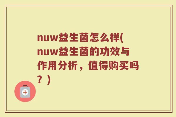 nuw益生菌怎么样(nuw益生菌的功效与作用分析,值得购买吗?)