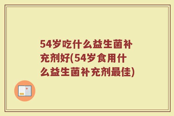 54岁吃什么益生菌补充剂好(54岁食用什么益生菌补充剂最佳)