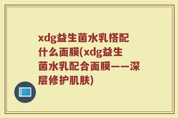 xdg益生菌水乳搭配什么面膜(xdg益生菌水乳配合面膜——深层修护肌肤)
