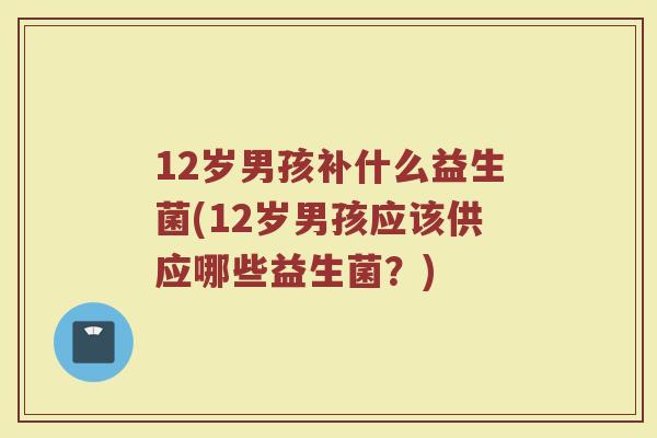 12岁男孩补什么益生菌(12岁男孩应该供应哪些益生菌?)