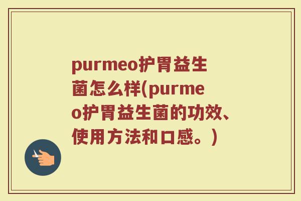 purmeo护胃益生菌怎么样(purmeo护胃益生菌的功效、使用方法和口感。)