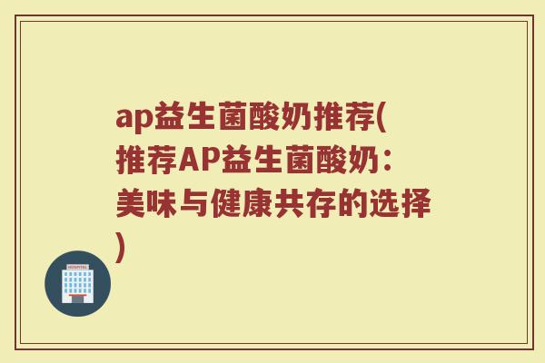 ap益生菌酸奶推荐(推荐AP益生菌酸奶:美味与健康共存的选择)