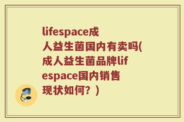 lifespace成人益生菌国内有卖吗(成人益生菌品牌lifespace国内销售现状如何?)
