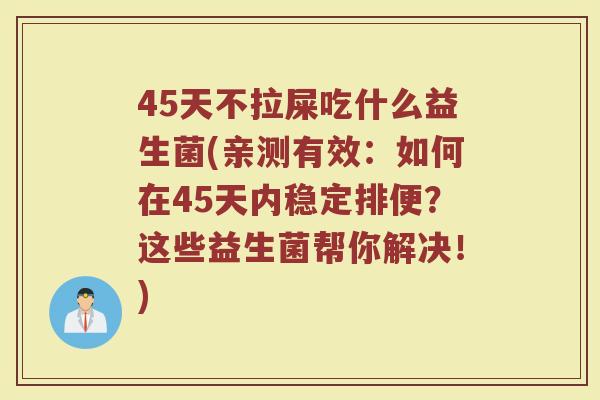 45天不拉屎吃什么益生菌(亲测有效：如何在45天内稳定排便？这些益生菌帮你解决！)