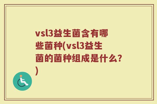 vsl3益生菌含有哪些菌种(vsl3益生菌的菌种组成是什么?)