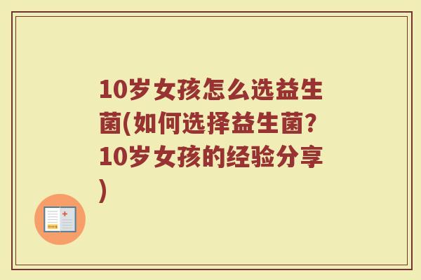 10岁女孩怎么选益生菌(如何选择益生菌?10岁女孩的经验分享)