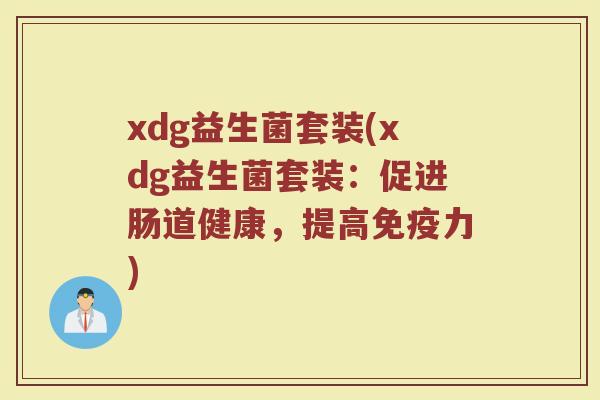 xdg益生菌套装(xdg益生菌套装:促进肠道健康,提高力) xdg益生菌套装(xdg益生菌套装:促进肠道健康,提高力)