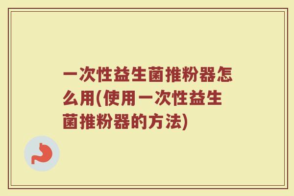 一次性益生菌推粉器怎么用(使用一次性益生菌推粉器的方法)